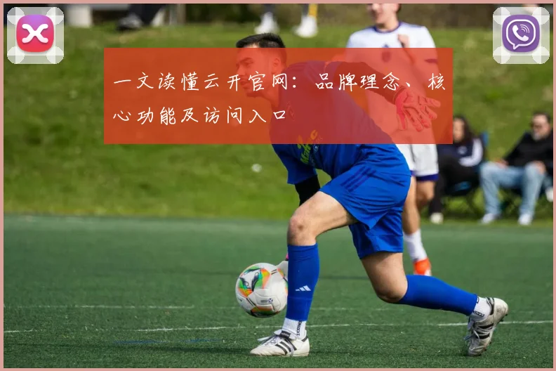 一文读懂云开官网：品牌理念、核心功能及访问入口