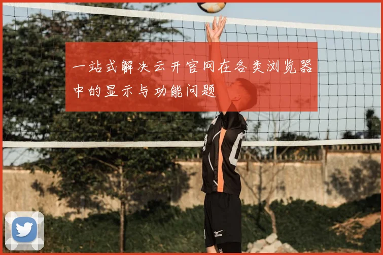 一站式解决云开官网在各类浏览器中的显示与功能问题