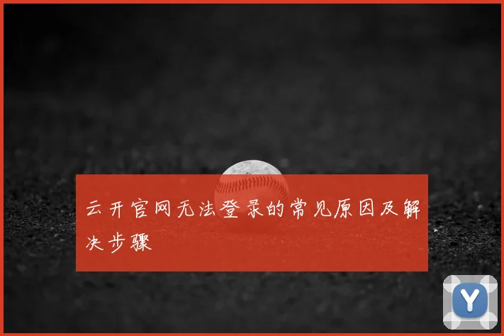 云开官网无法登录的常见原因及解决步骤