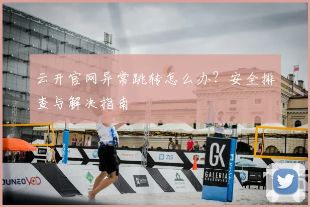 云开官网异常跳转怎么办？安全排查与解决指南