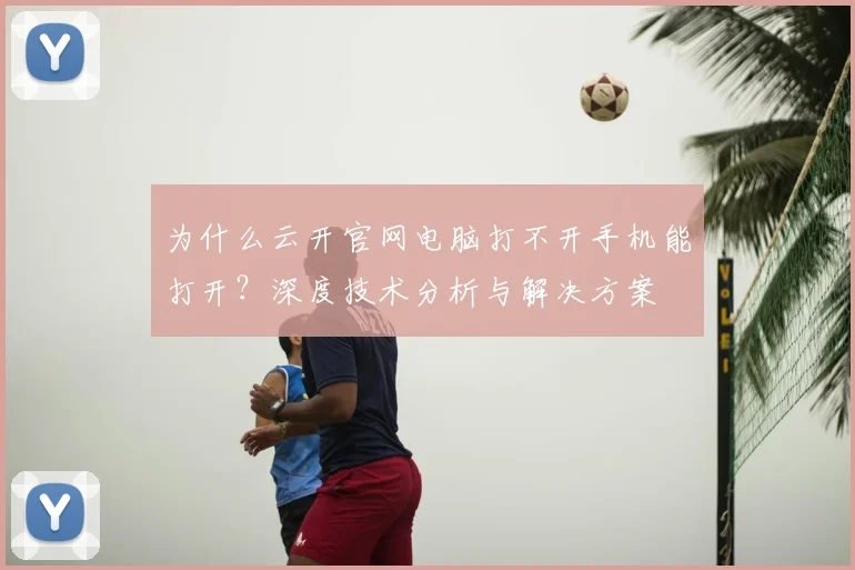 为什么云开官网电脑打不开手机能打开？深度技术分析与解决方案