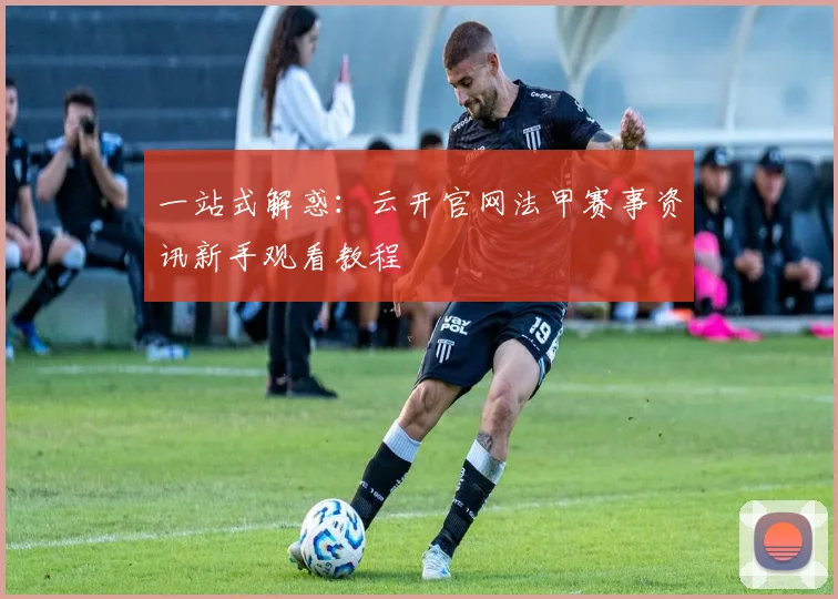一站式解惑：云开官网法甲赛事资讯新手观看教程