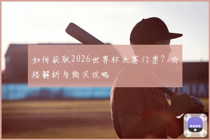 如何获取2026世界杯决赛门票？价格解析与购买攻略
