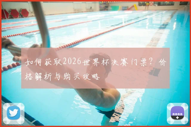 如何获取2026世界杯决赛门票？价格解析与购买攻略