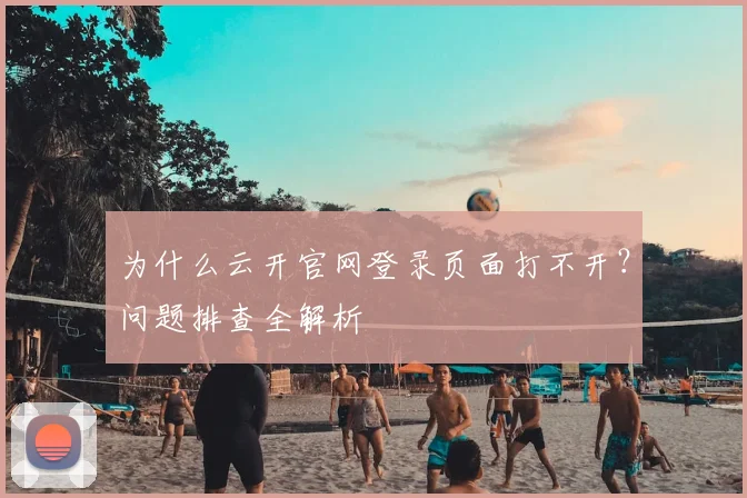 为什么云开官网登录页面打不开？问题排查全解析