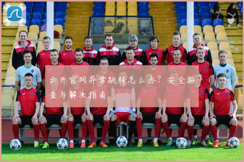 云开官网异常跳转怎么办？安全排查与解决指南