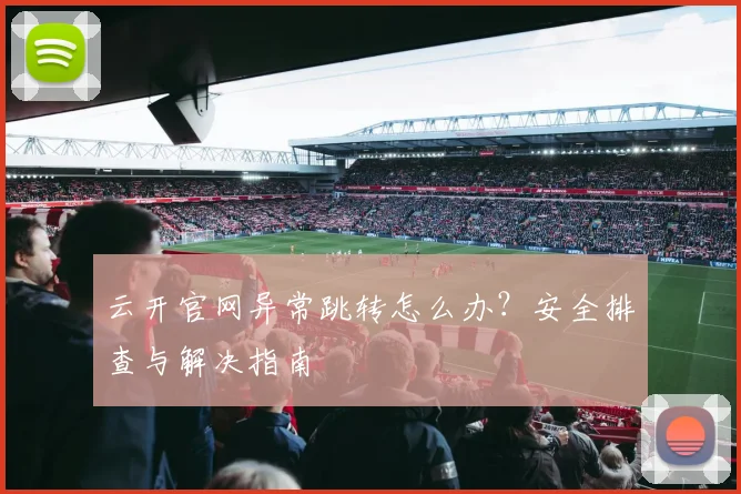 云开官网异常跳转怎么办？安全排查与解决指南