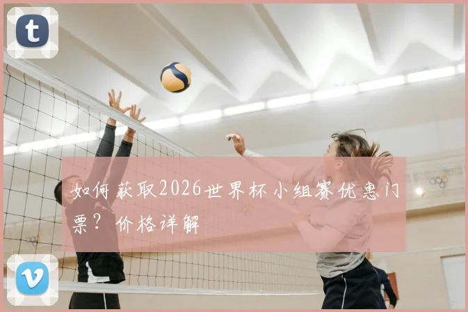 如何获取2026世界杯小组赛优惠门票？价格详解