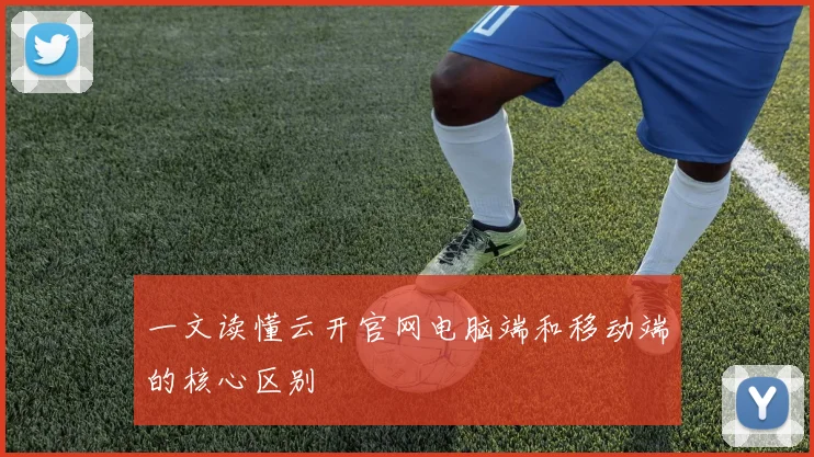 一文读懂云开官网电脑端和移动端的核心区别