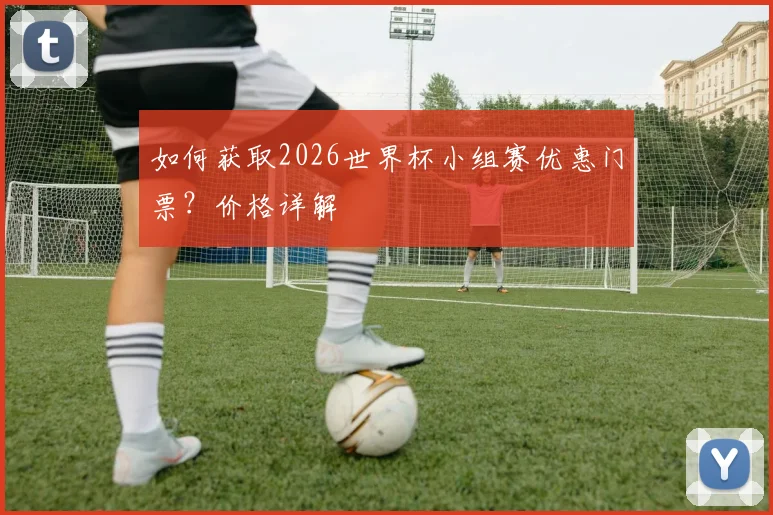 如何获取2026世界杯小组赛优惠门票？价格详解