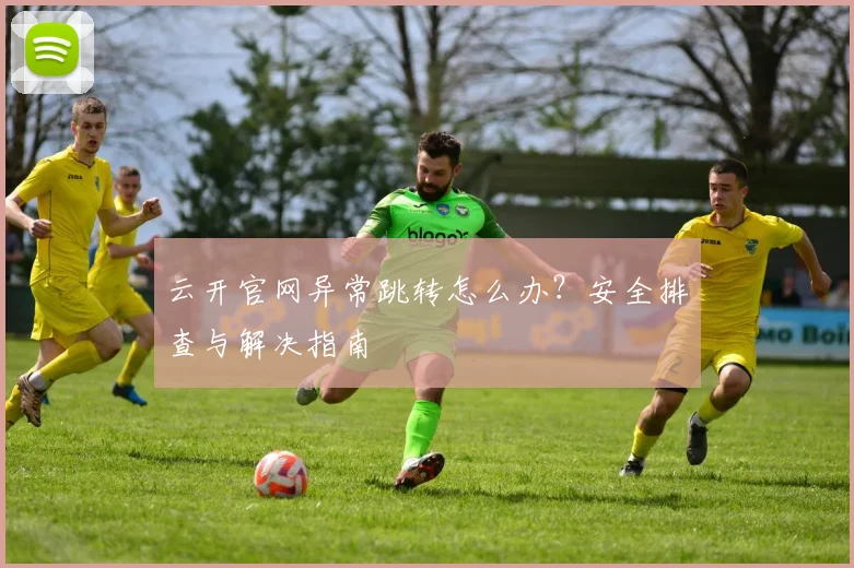 云开官网异常跳转怎么办？安全排查与解决指南