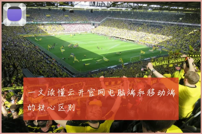 一文读懂云开官网电脑端和移动端的核心区别
